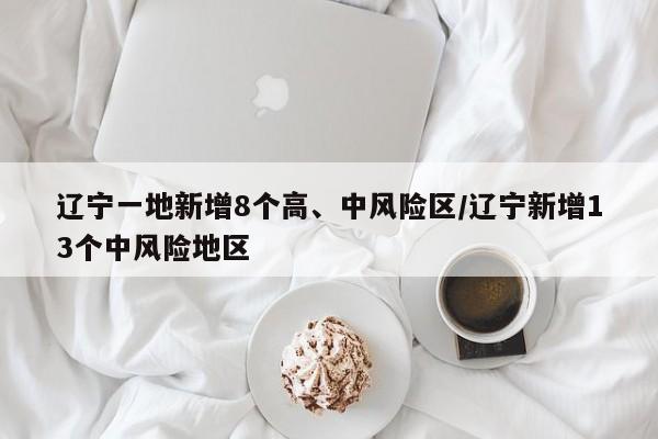 辽宁一地新增8个高、中风险区/辽宁新增13个中风险地区