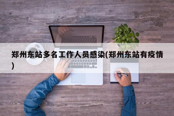 郑州东站多名工作人员感染(郑州东站有疫情)