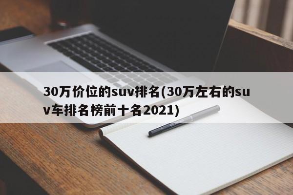 30万价位的suv排名(30万左右的suv车排名榜前十名2021)