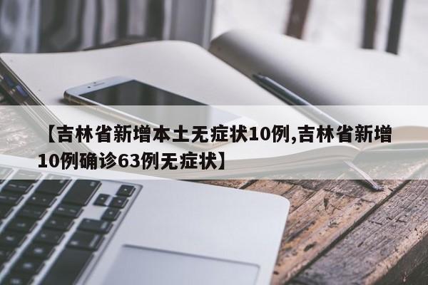 【吉林省新增本土无症状10例,吉林省新增10例确诊63例无症状】
