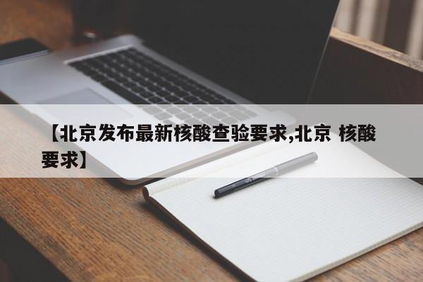 【北京发布最新核酸查验要求,北京 核酸 要求】