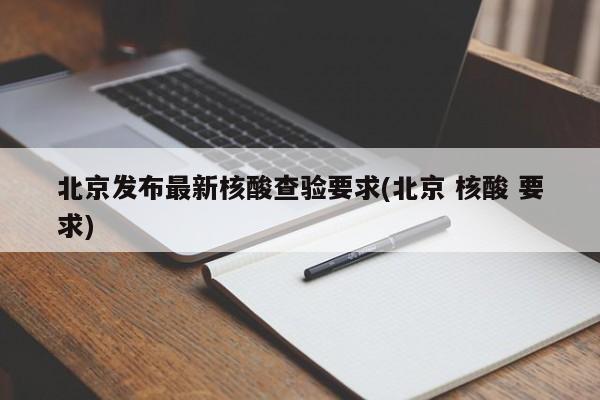 北京发布最新核酸查验要求(北京 核酸 要求)