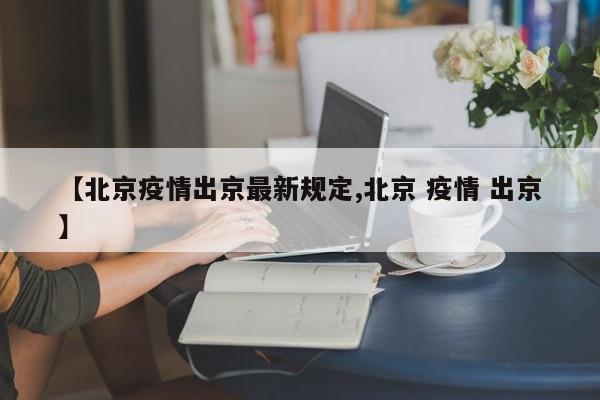 【北京疫情出京最新规定,北京 疫情 出京】