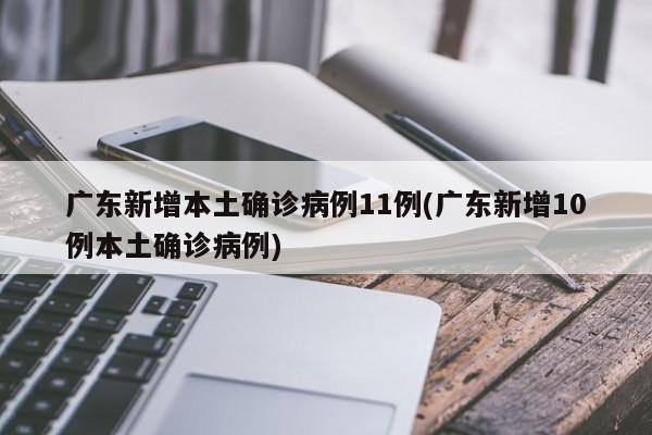 广东新增本土确诊病例11例(广东新增10例本土确诊病例)