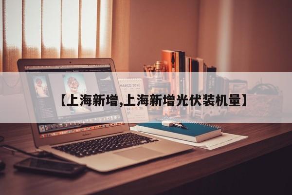 【上海新增,上海新增光伏装机量】