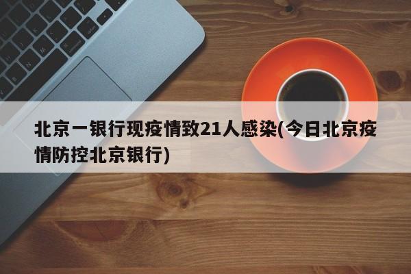 北京一银行现疫情致21人感染(今日北京疫情防控北京银行)