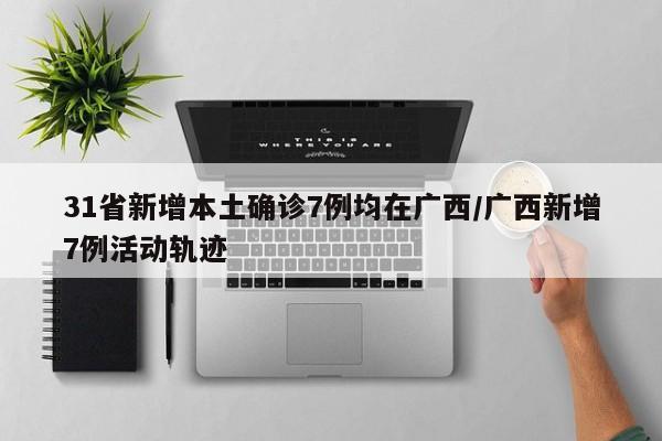 31省新增本土确诊7例均在广西/广西新增7例活动轨迹