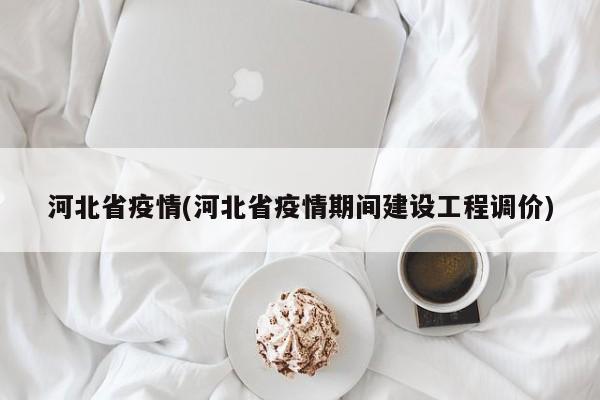 河北省疫情(河北省疫情期间建设工程调价)