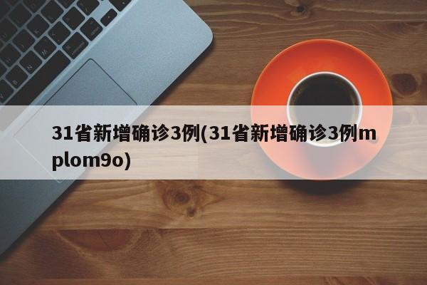 31省新增确诊3例(31省新增确诊3例mplom9o)