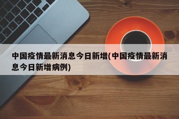 中国疫情最新消息今日新增(中国疫情最新消息今日新增病例)