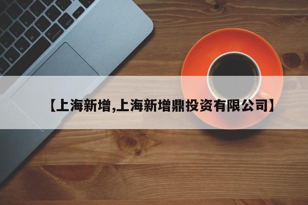 【上海新增,上海新增鼎投资有限公司】