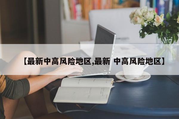 【最新中高风险地区,最新 中高风险地区】