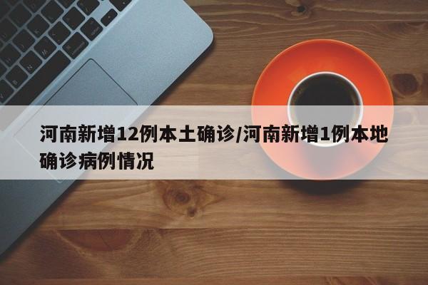 河南新增12例本土确诊/河南新增1例本地确诊病例情况