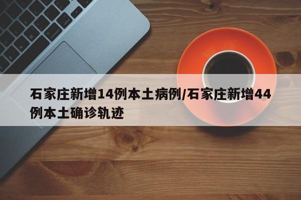 石家庄新增14例本土病例/石家庄新增44例本土确诊轨迹
