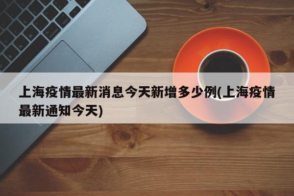 上海疫情最新消息今天新增多少例(上海疫情最新通知今天)