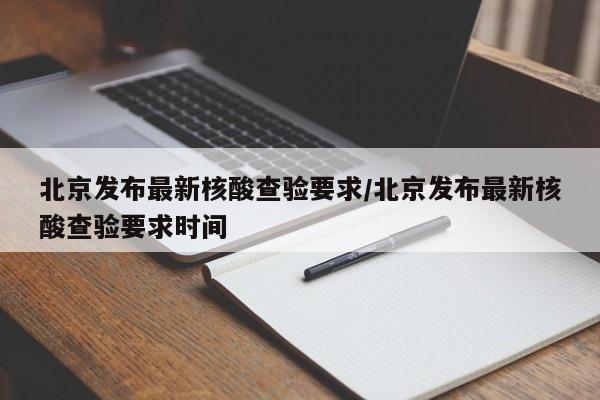 北京发布最新核酸查验要求/北京发布最新核酸查验要求时间