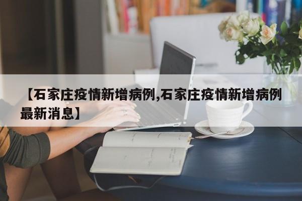 【石家庄疫情新增病例,石家庄疫情新增病例最新消息】