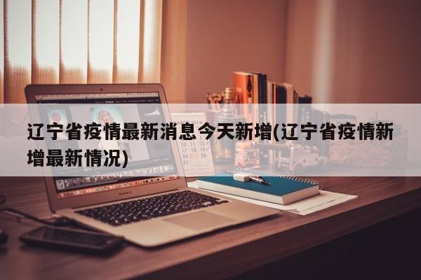 辽宁省疫情最新消息今天新增(辽宁省疫情新增最新情况)