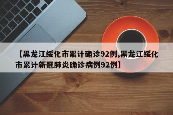 【黑龙江绥化市累计确诊92例,黑龙江绥化市累计新冠肺炎确诊病例92例】