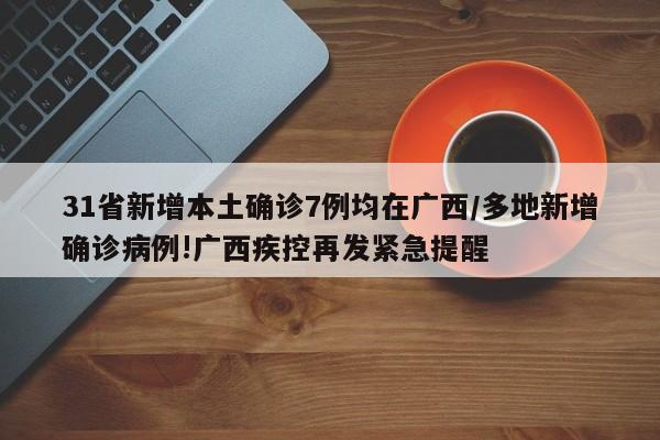 31省新增本土确诊7例均在广西/多地新增确诊病例!广西疾控再发紧急提醒