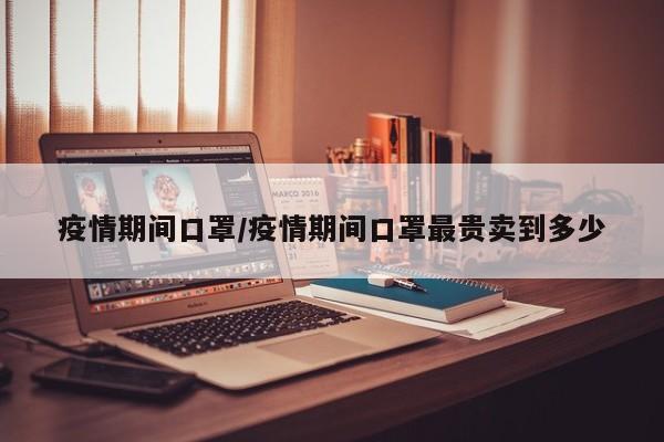 疫情期间口罩/疫情期间口罩最贵卖到多少
