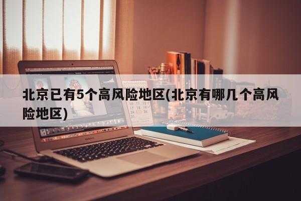 北京已有5个高风险地区(北京有哪几个高风险地区)