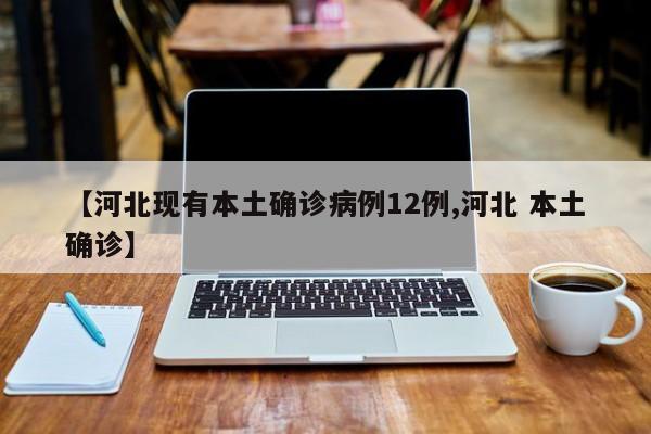 【河北现有本土确诊病例12例,河北 本土确诊】