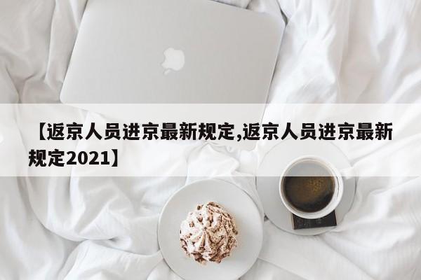 【返京人员进京最新规定,返京人员进京最新规定2021】