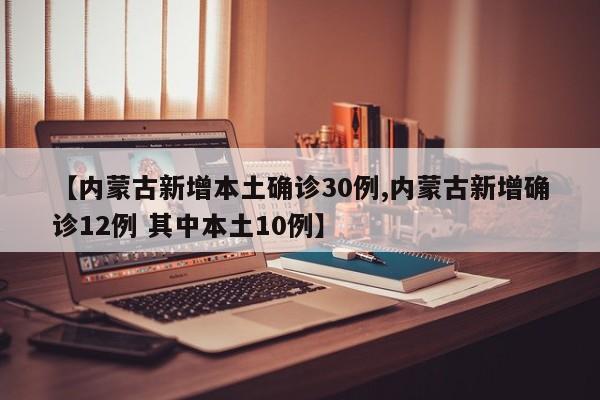 【内蒙古新增本土确诊30例,内蒙古新增确诊12例 其中本土10例】