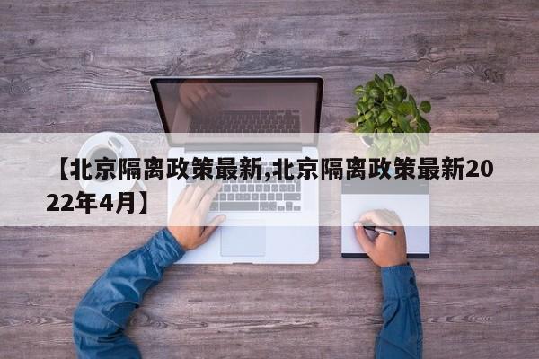 【北京隔离政策最新,北京隔离政策最新2022年4月】
