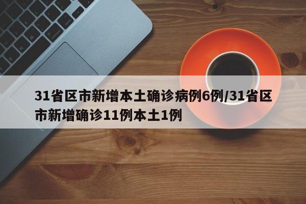 31省区市新增本土确诊病例6例/31省区市新增确诊11例本土1例