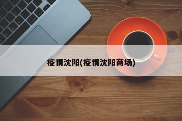 疫情沈阳(疫情沈阳商场)
