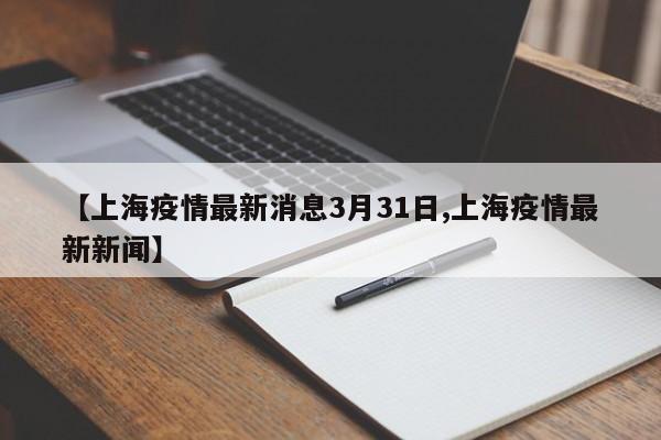 【上海疫情最新消息3月31日,上海疫情最新新闻】
