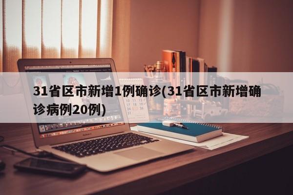 31省区市新增1例确诊(31省区市新增确诊病例20例)
