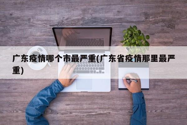 广东疫情哪个市最严重(广东省疫情那里最严重)