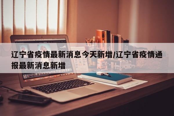 辽宁省疫情最新消息今天新增/辽宁省疫情通报最新消息新增