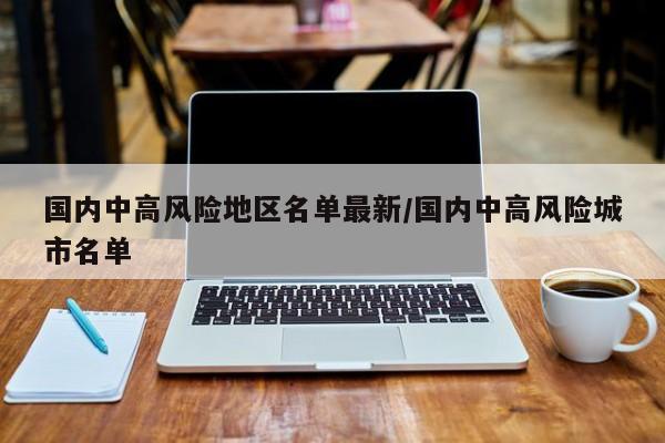 国内中高风险地区名单最新/国内中高风险城市名单
