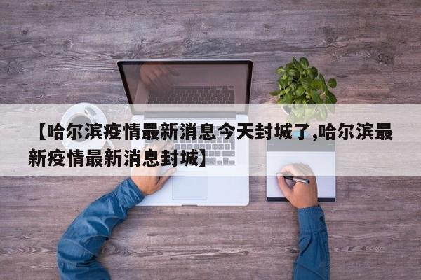 【哈尔滨疫情最新消息今天封城了,哈尔滨最新疫情最新消息封城】