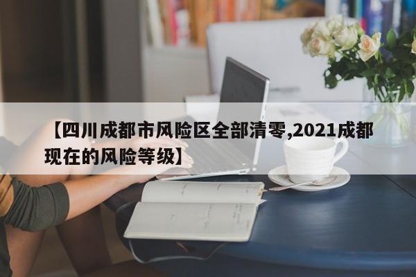 【四川成都市风险区全部清零,2021成都现在的风险等级】
