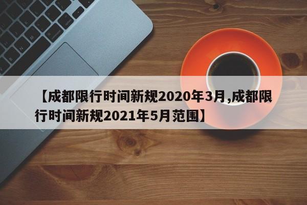 【成都限行时间新规2020年3月,成都限行时间新规2021年5月范围】