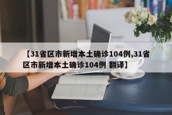 【31省区市新增本土确诊104例,31省区市新增本土确诊104例 翻译】