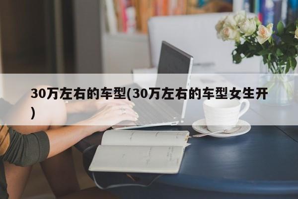 30万左右的车型(30万左右的车型女生开)