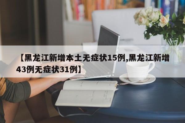 【黑龙江新增本土无症状15例,黑龙江新增43例无症状31例】