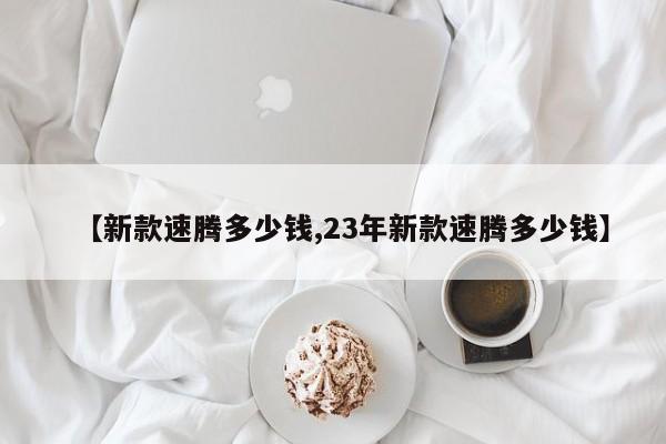 【新款速腾多少钱,23年新款速腾多少钱】