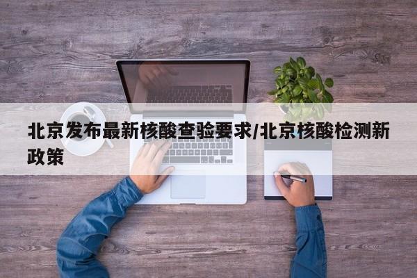 北京发布最新核酸查验要求/北京核酸检测新政策