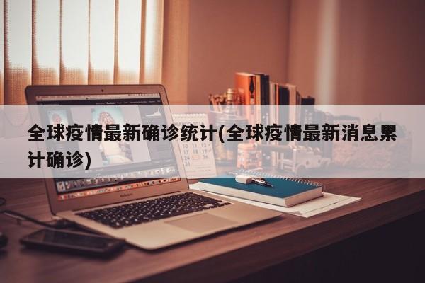 全球疫情最新确诊统计(全球疫情最新消息累计确诊)