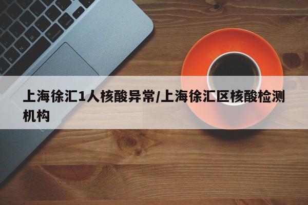 上海徐汇1人核酸异常/上海徐汇区核酸检测机构