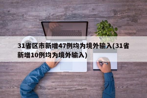 31省区市新增47例均为境外输入(31省新增10例均为境外输入)