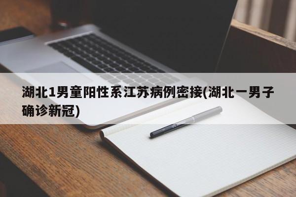 湖北1男童阳性系江苏病例密接(湖北一男子确诊新冠)