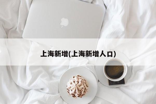 上海新增(上海新增人口)